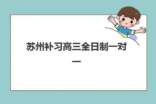 苏州补习高三全日制一对一辅导机构有哪些学校好？2025年最新十大机构排名与择校全指南