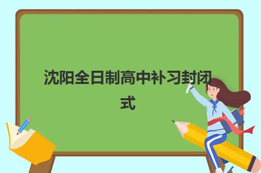 沈阳全日制高中补习封闭式集训营地址查询？新东方等主要机构校区分布与择校攻略