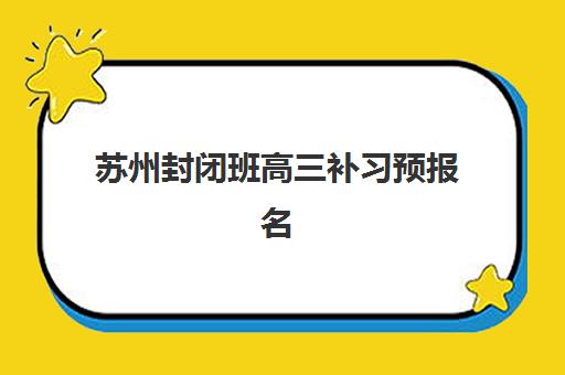 苏州封闭班高三补习预报名考点有哪些专业？2025年最新课程体系、报名流程与专业选择全指南