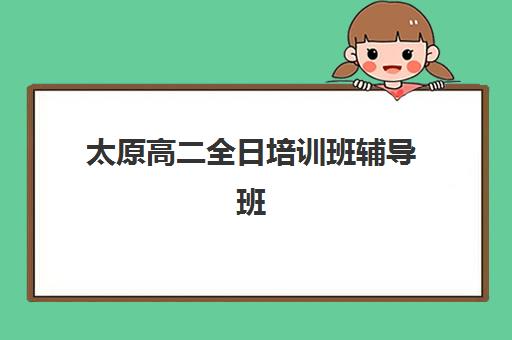 太原高二全日培训班辅导班排名一览表如何查询？2025年权威TOP10榜单、择校标准与避坑全攻略
