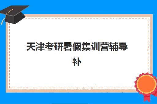 天津考研暑假集训营辅导补习集中训练营有哪些地方？2025年最新校区分布、各校特色与择校全指南