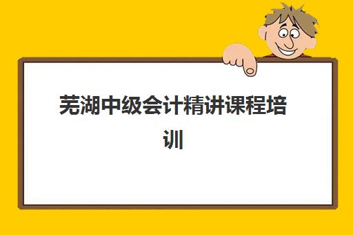 芜湖中级会计精讲课程培训机构怎么选?2025年权威学校推荐与择校指南 芜湖中级会计精讲课程培训机构怎么选?2025年权威学校推荐与择校指南