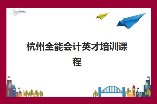 杭州全能会计英才培训课程辅导机构排名一览表如何查询？2025年最新权威榜单深度解析与科学择校全攻略