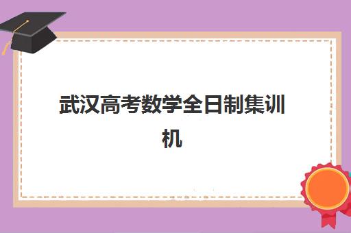 武汉高考数学全日制集训机构时间2025年具体时间如何查询？最新课程安排、报名流程与择校全攻略
