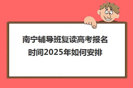 南宁辅导班复读高考报名时间2025年如何安排?最新时间表、顶尖机构对比与 step-by-step 报名指南全解析 南宁辅导班复读高考报名时间2025年如何安排?最新时间表、顶尖机构对比与 step-by-step 报名指南全解析
