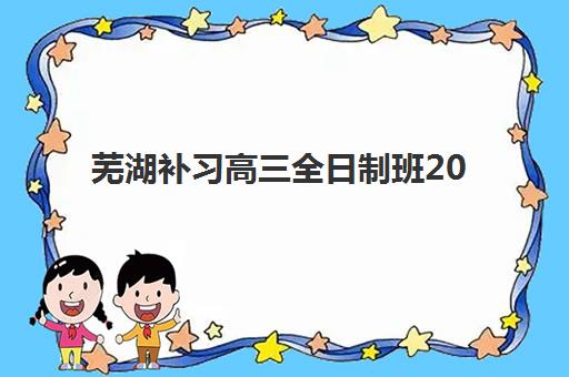 芜湖补习高三全日制班2025年报名时间如何安排？最新时间节点与全流程报名指南