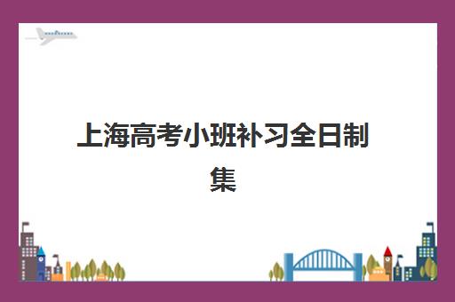 上海高考小班补习全日制集中训练营有哪些地方？2023年最新地点分布、机构排名与择校指南全攻略