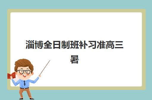 淄博全日制班补习准高三暑期辅导机构怎么选？2025年排名一览与择校全攻略