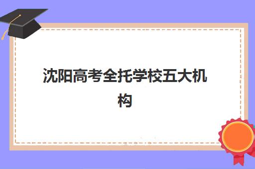 沈阳高考全托学校五大机构竞争力报告发布？2025年最新排名、核心优势对比与科学择校指南