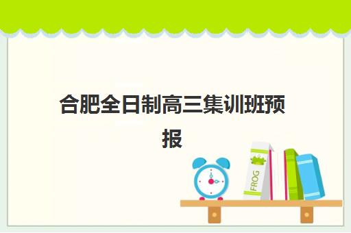 合肥全日制高三集训班预报名考点有哪些专业？2025年各校课程体系、班型特色与选择全攻略