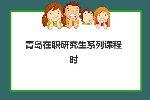 青岛在职研究生系列课程时间2025年公布了吗？最新招生时间表、报名流程详解与科学择校全指南