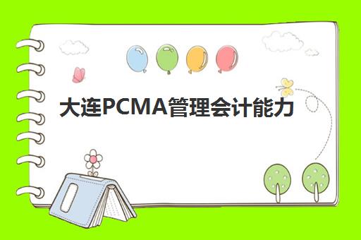 大连PCMA管理会计能力素质认证课培训学校如何选？前十名机构详细对比与备考全攻略