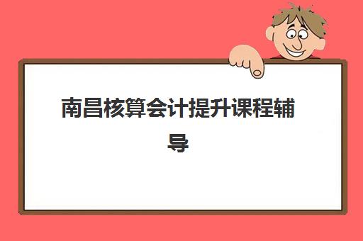 南昌核算会计提升课程辅导学校哪家好一点？2025年最新权威排名前十、各校特色解析与科学择校全指南