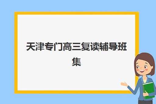 天津专门高三复读辅导班集训营排名榜单如何查询，2025年权威前十强机构详细对比与择校全攻略