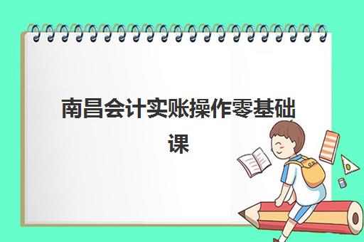 南昌会计实账操作零基础课程集训营哪个比较好一点？2025年最新机构对比指南与科学择校全流程