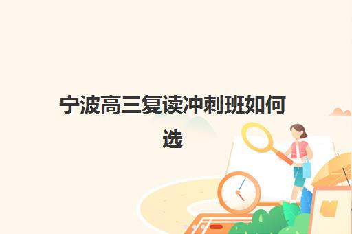 宁波高三复读冲刺班如何选择？2025年预报名时间、课程设置与择校全指南