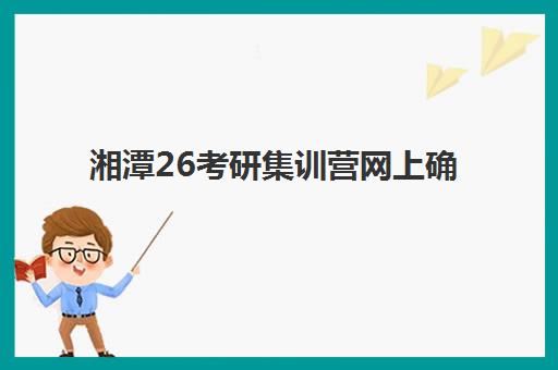 湘潭26考研集训营网上确认时间2025如何安排?最新流程详解与常见问题全攻略 湘潭26考研集训营网上确认时间2025如何安排?最新流程详解与常见问题全攻略