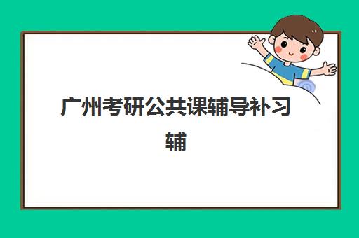 广州考研公共课辅导补习辅导培训机构有哪些学校？2025年最新排名榜单、择校指南与成功案例全解析