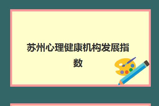 苏州心理健康机构发展指数TOP5如何评估？2025年最新权威榜单解读与择机构实战指南