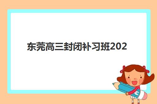 东莞高三封闭补习班2025报名时间是多少？最新权威时间表、各校课程特色解析与科学择校全攻略
