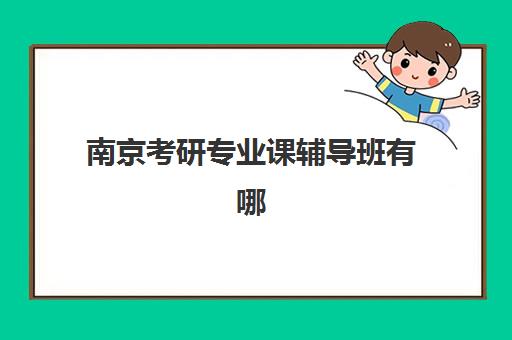 南京考研专业课辅导班有哪些机构可以报？2025年最新权威排名、各机构特色解析与高性价比选择指南