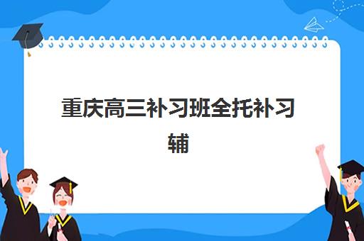 重庆高三补习班全托补习辅导机构排行榜最新如何参考？2025年权威榜单与科学择校全攻略