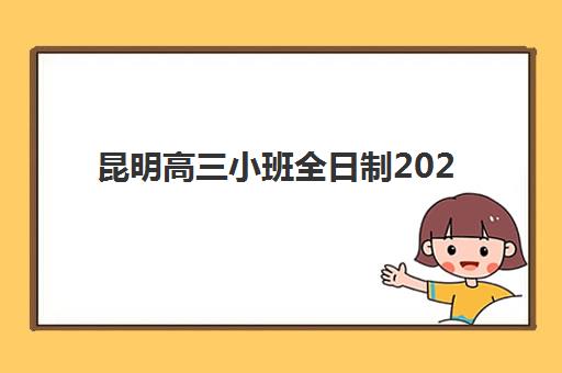 昆明高三小班全日制2025年时间是多少？最新权威时间表、择校标准与成功案例全解析