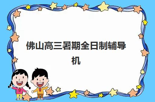 佛山高三暑期全日制辅导机构垂直领域TOP10如何选择？2023年权威榜单、择校技巧与备考攻略全解析