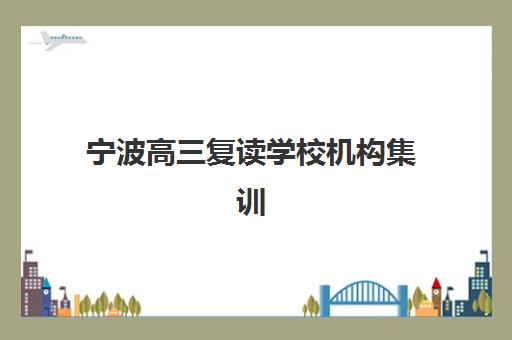宁波高三复读学校机构集训营哪家口碑好？2025年最新家长真实评价、各校特色与科学择校全攻略