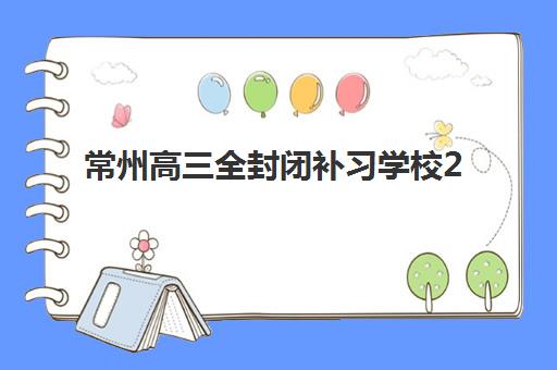 常州高三全封闭补习学校2025培训机构前十名如何选择？最新权威排名、择校指南与成功案例深度解析
