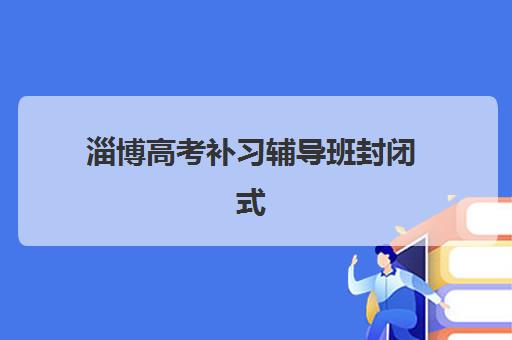 淄博高考补习辅导班封闭式集训营地址在哪？五大优质机构详细地址与择校指南
