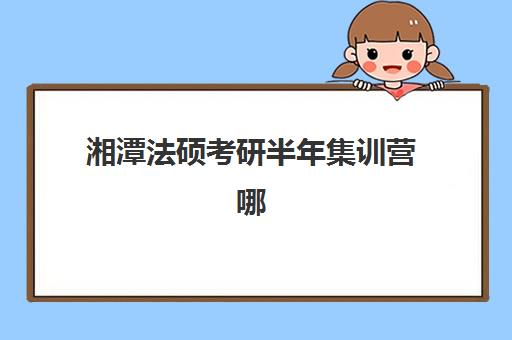 湘潭法硕考研半年集训营哪家强？2026年五大机构特色对比与择校指南