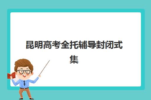 昆明高考全托辅导封闭式集训营如何选择更靠谱?2025年最新机构排名与择校全指南 昆明高考全托辅导封闭式集训营如何选择更靠谱?2025年最新机构排名与择校全指南