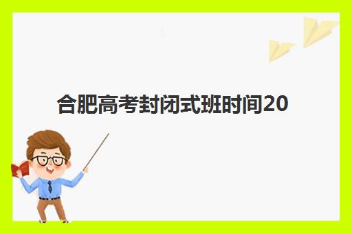 合肥高考封闭式班时间2025年具体时间如何查询？最新课程安排、各阶段时间节点与科学备考全指南