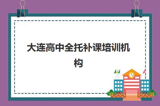 大连高中全托补课培训机构寄宿基地有哪些？2025年最新高口碑机构排名与择校全攻略