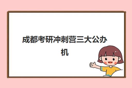 成都考研冲刺营三大公办机构特色对比如何选择？2025年最新教学模式、师资实力与性价比全解析