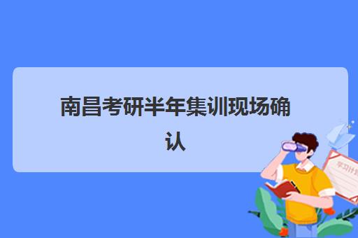 南昌考研半年集训现场确认时间2025如何安排？最新官方日程、材料准备与全流程避坑指南