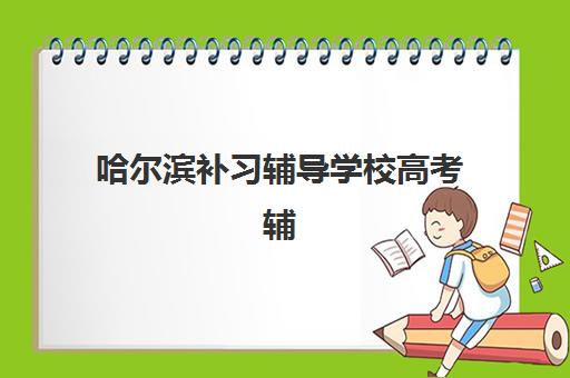 哈尔滨补习辅导学校高考辅导班有哪些学校招生?2025年最新权威TOP10榜单、各校特色解析与科学择校全指南 哈尔滨补习辅导学校高考辅导班有哪些学校招生?2025年最新权威TOP10榜单、各校特色解析与科学择校全指南