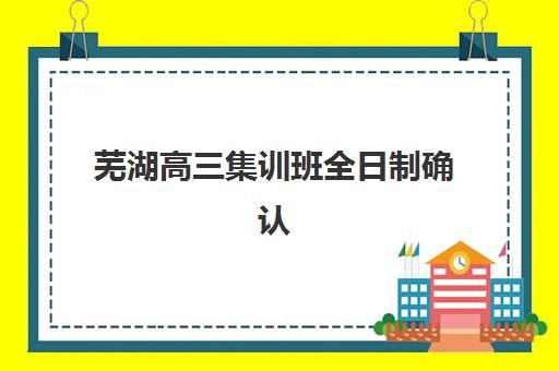 芜湖高三集训班全日制确认现场确认时间表如何查询？2025年最新时间安排、流程详解与注意事项