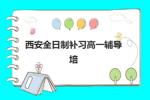 西安全日制补习高一辅导培训机构有哪些学校？2025年最新权威排名前十、择校标准与成功案例全解析