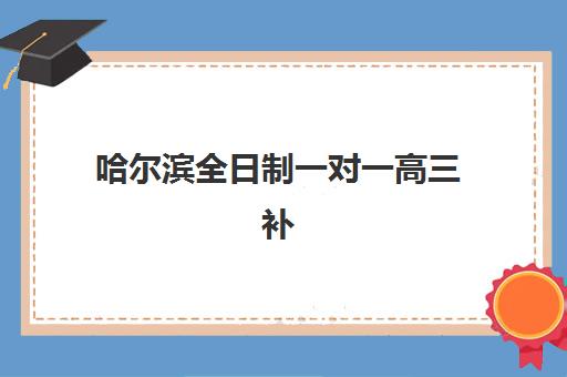 哈尔滨全日制一对一高三补习班如何选择？三大机构特色对比与2025年择校全攻略