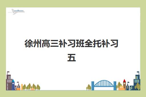 徐州高三补习班全托补习五大机构技术白皮书，2025年最新排名与择校全攻略