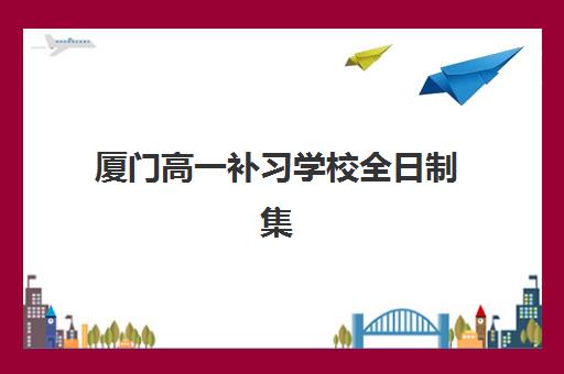 厦门高一补习学校全日制集训班哪个好一点？2025年最新排名解析、择校指南与避坑攻略