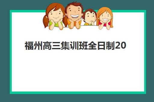 福州高三集训班全日制2025报名时间是多少？最新时间表、Top3机构对比与科学择校全攻略