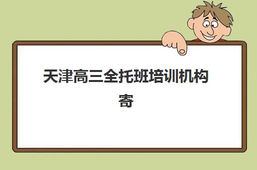 天津高三全托班培训机构寄宿基地如何选择？2025年最新权威排名榜单与科学择校全攻略指南