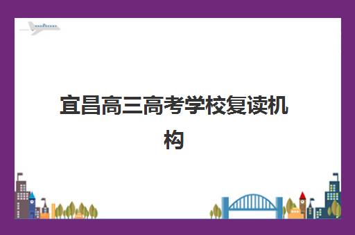 宜昌高三高考学校复读机构教学创新力三强如何选择？2025年最新教学模式、课程体系与择校指南全解析