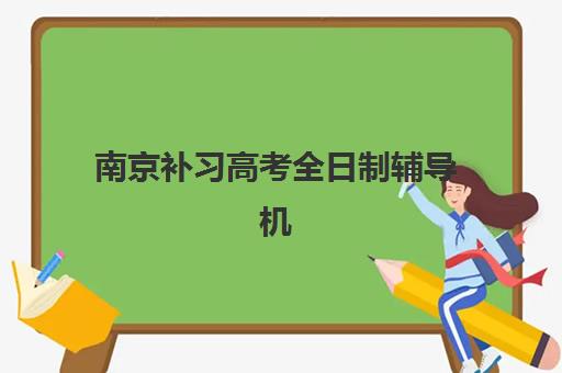 南京补习高考全日制辅导机构哪个比较好？2025年十大机构排名对比与择校全指南