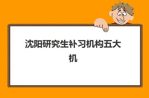 沈阳研究生补习机构五大机构用户反馈分析如何查询？2025年最新口碑评价、课程性价比与择校全指南