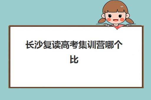 长沙复读高考集训营哪个比较好？2025年最新收费标准与择校攻略
