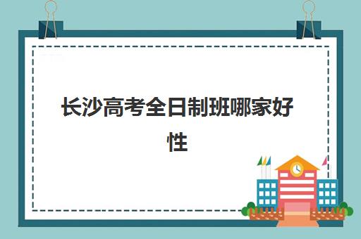 长沙高考全日制班哪家好性价比高？2025年核心优势、费用对比与择校指南